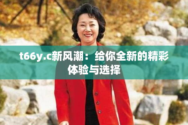 t66y.c新风潮：给你全新的精彩体验与选择