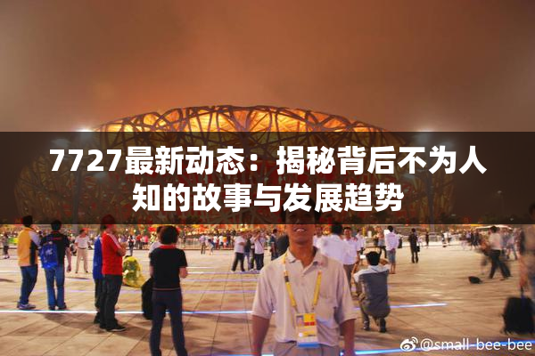 7727最新动态：揭秘背后不为人知的故事与发展趋势