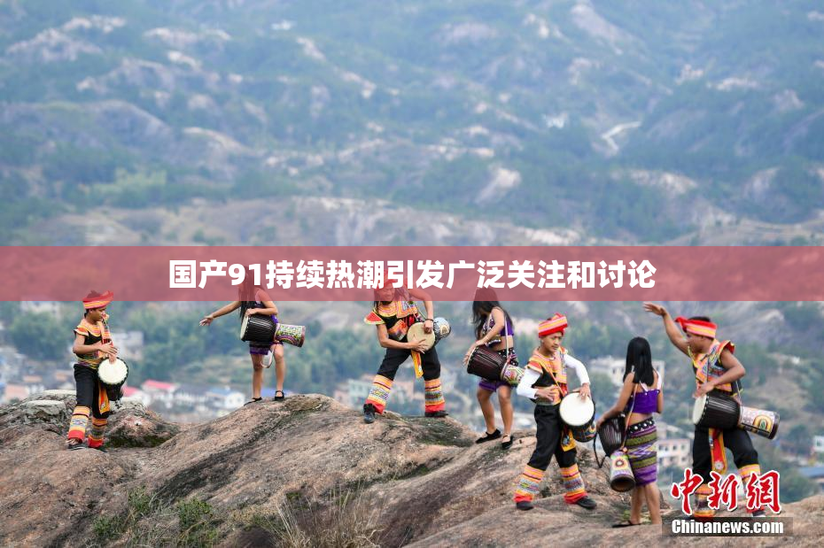 国产91持续热潮引发广泛关注和讨论