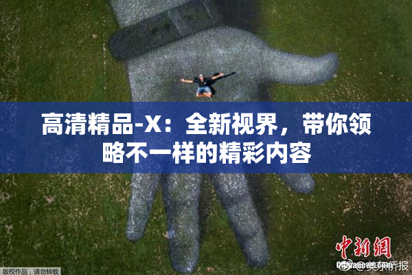 高清精品-X：全新视界，带你领略不一样的精彩内容