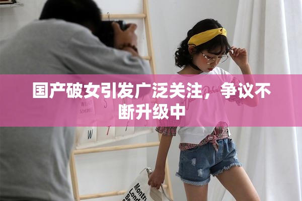 国产破女引发广泛关注，争议不断升级中