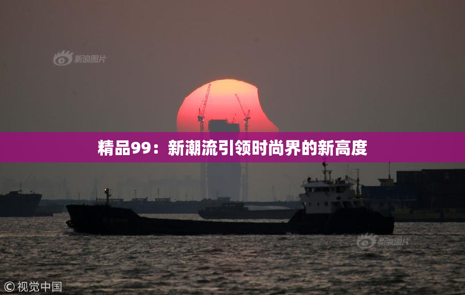 精品99：新潮流引领时尚界的新高度