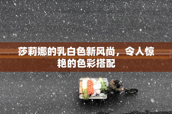莎莉娜的乳白色新风尚，令人惊艳的色彩搭配