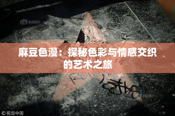 麻豆色漫：探秘色彩与情感交织的艺术之旅