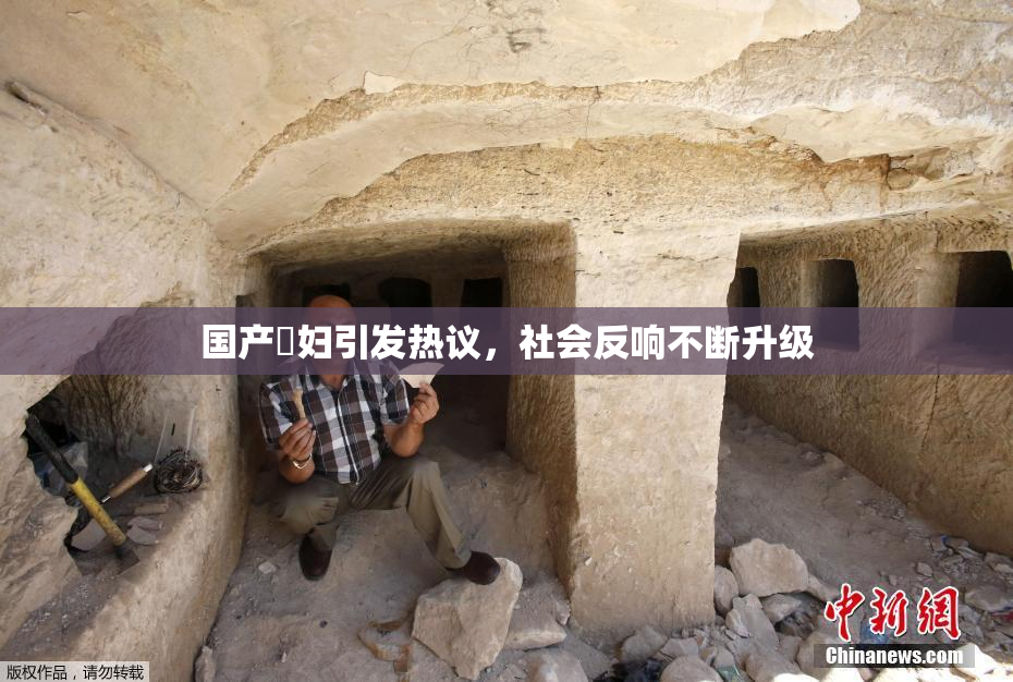 国产婬妇引发热议，社会反响不断升级