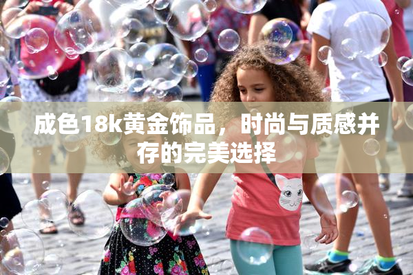 成色18k黄金饰品，时尚与质感并存的完美选择