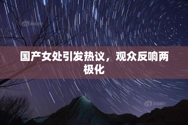 国产女处引发热议，观众反响两极化
