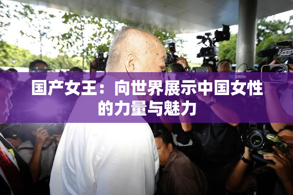 国产女王：向世界展示中国女性的力量与魅力