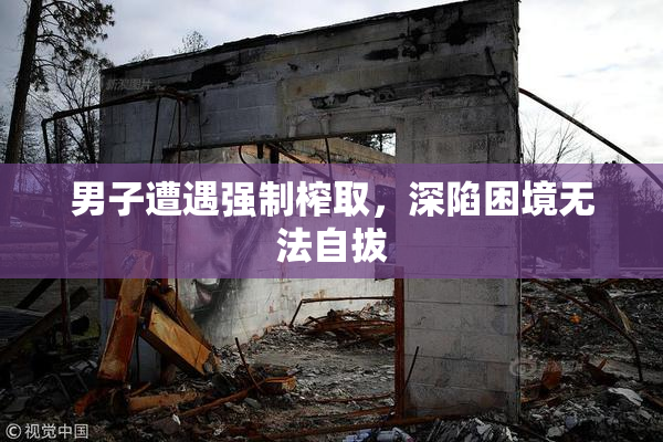 男子遭遇强制榨取，深陷困境无法自拔
