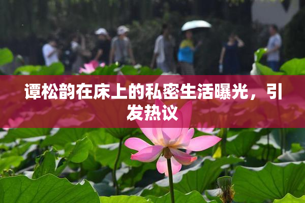 谭松韵在床上的私密生活曝光，引发热议