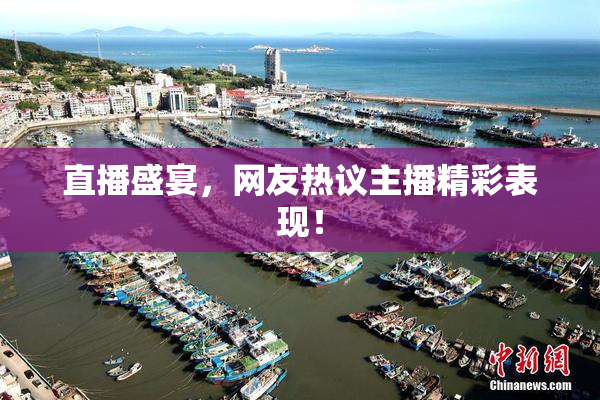 直播盛宴，网友热议主播精彩表现！