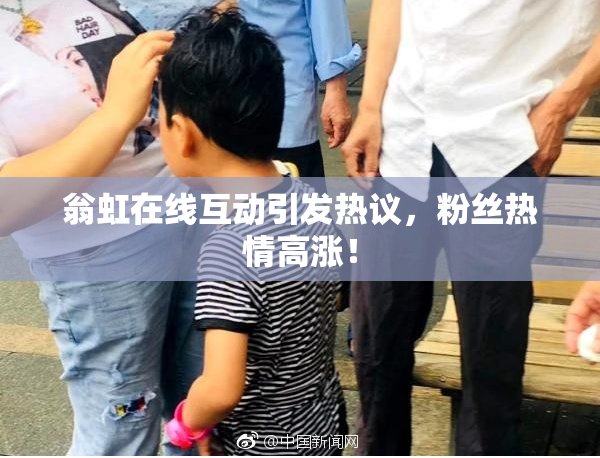 翁虹在线互动引发热议，粉丝热情高涨！