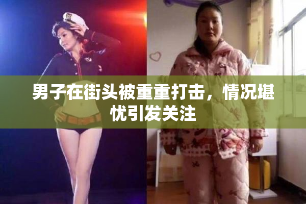 男子在街头被重重打击，情况堪忧引发关注