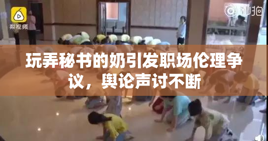 玩弄秘书的奶引发职场伦理争议，舆论声讨不断