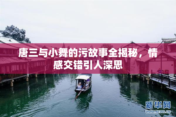 唐三与小舞的污故事全揭秘，情感交错引人深思