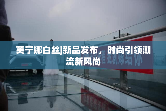 芙宁娜白丝j新品发布，时尚引领潮流新风尚
