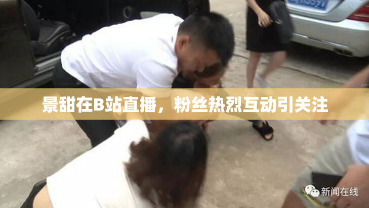 景甜在B站直播，粉丝热烈互动引关注