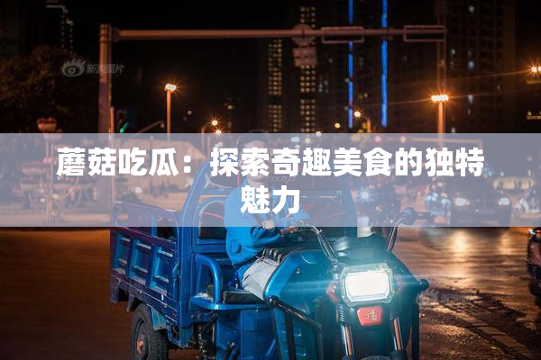 蘑菇吃瓜：探索奇趣美食的独特魅力