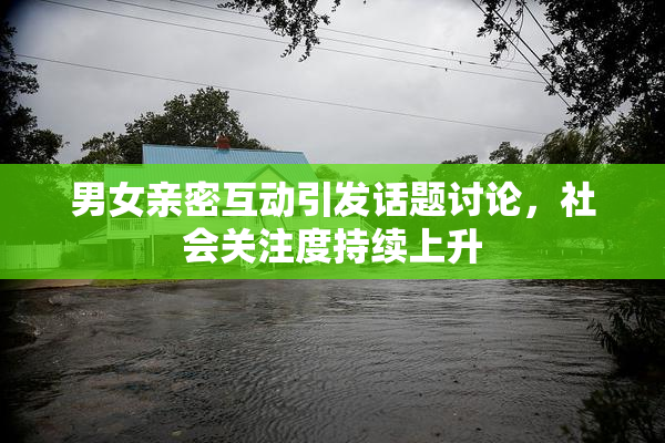 男女亲密互动引发话题讨论，社会关注度持续上升