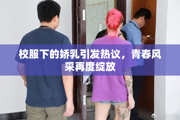 校服下的娇乳引发热议，青春风采再度绽放