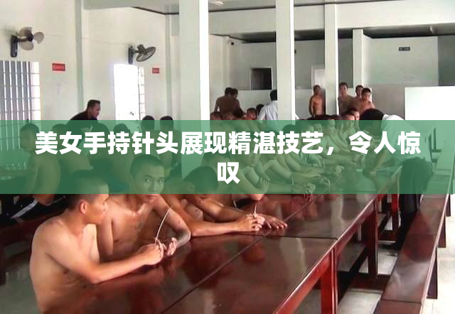 美女手持针头展现精湛技艺，令人惊叹