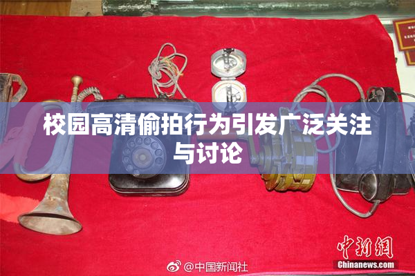 校园高清偷拍行为引发广泛关注与讨论