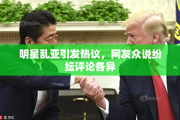 明星乱亚引发热议，网友众说纷纭评论各异