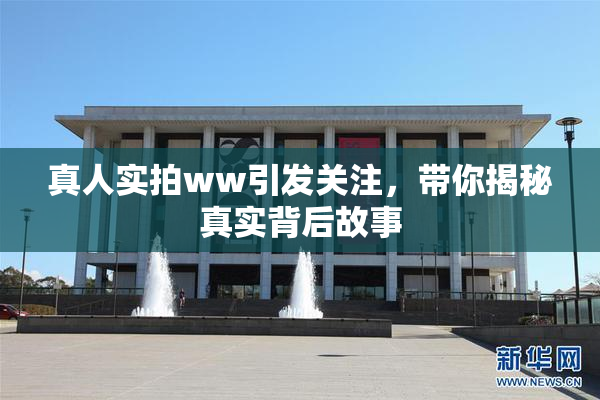 真人实拍ww引发关注，带你揭秘真实背后故事