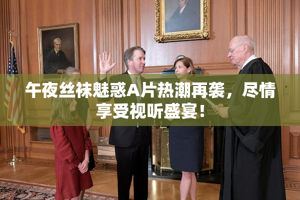 午夜丝袜魅惑A片热潮再袭，尽情享受视听盛宴！