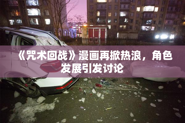 《咒术回战》漫画再掀热浪，角色发展引发讨论