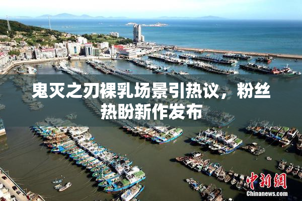 鬼灭之刃裸乳场景引热议，粉丝热盼新作发布