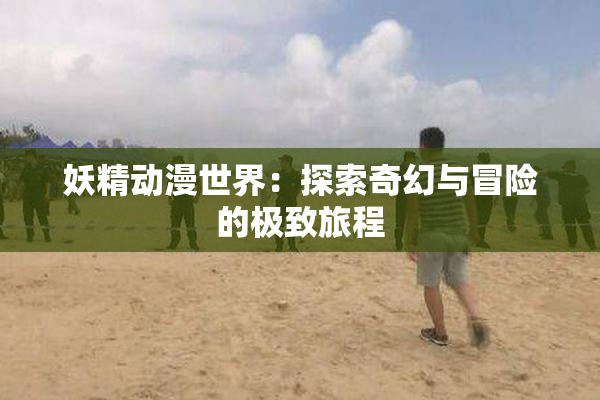 妖精动漫世界：探索奇幻与冒险的极致旅程