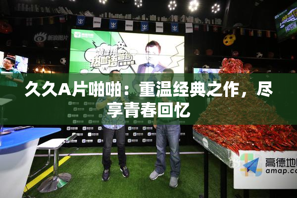 久久A片啪啪：重温经典之作，尽享青春回忆