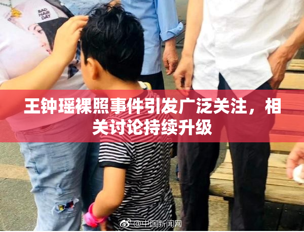 王钟瑶裸照事件引发广泛关注，相关讨论持续升级