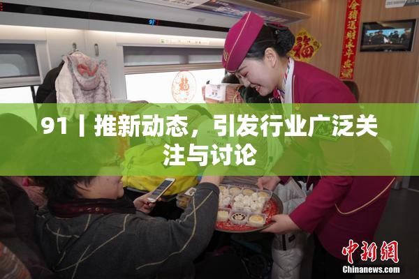 91丨推新动态，引发行业广泛关注与讨论