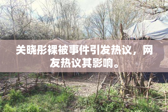 关晓彤裸被事件引发热议，网友热议其影响。