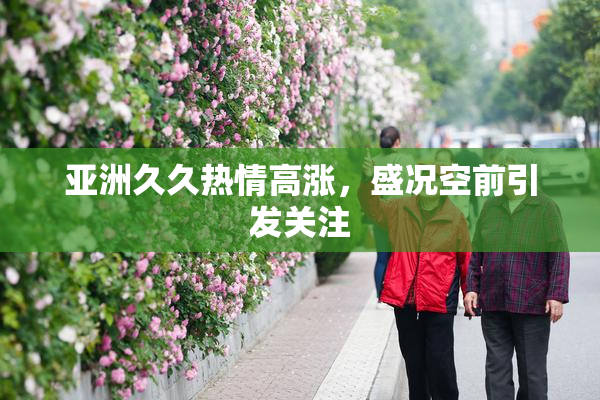亚洲久久热情高涨，盛况空前引发关注