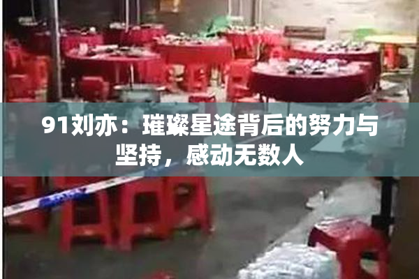 91刘亦：璀璨星途背后的努力与坚持，感动无数人