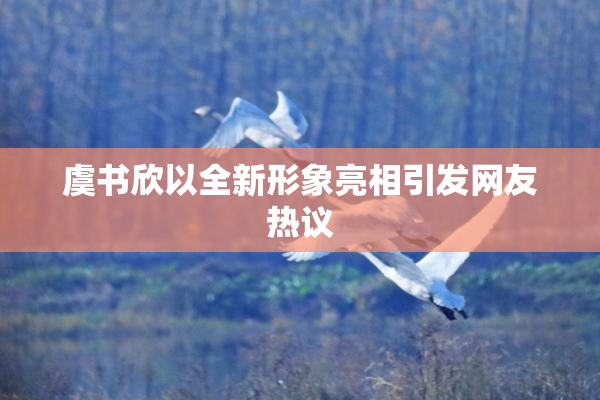 虞书欣以全新形象亮相引发网友热议