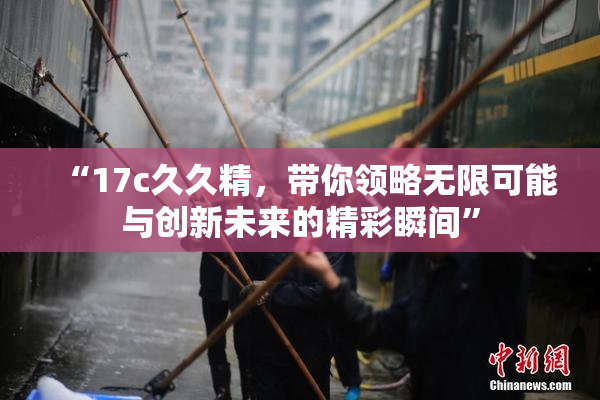 “17c久久精，带你领略无限可能与创新未来的精彩瞬间”