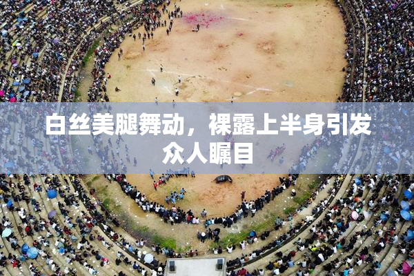 白丝美腿舞动，裸露上半身引发众人瞩目