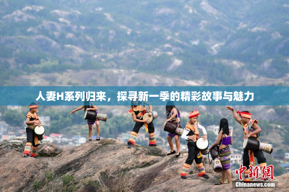 人妻H系列归来，探寻新一季的精彩故事与魅力