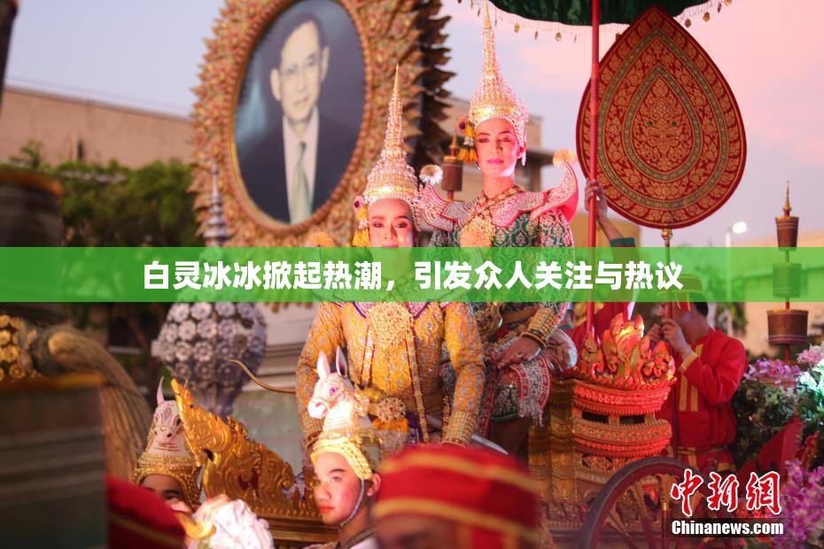 白灵冰冰掀起热潮，引发众人关注与热议