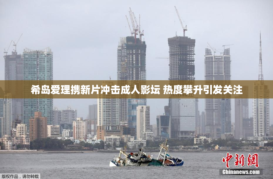 希岛爱理携新片冲击成人影坛 热度攀升引发关注