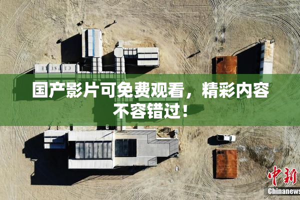 国产影片可免费观看，精彩内容不容错过！