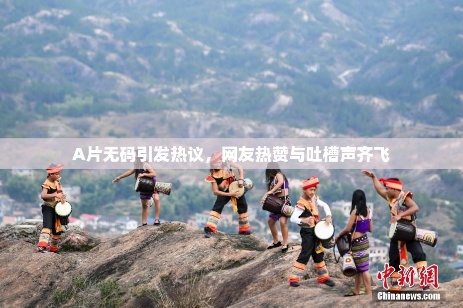 A片无码引发热议，网友热赞与吐槽声齐飞
