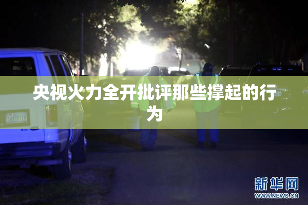 央视火力全开批评那些撑起的行为