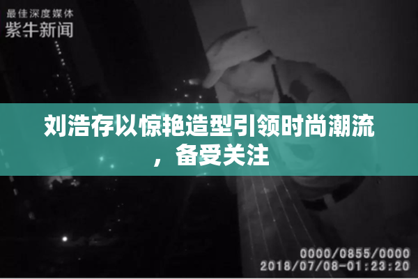 刘浩存以惊艳造型引领时尚潮流，备受关注