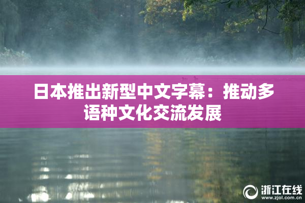 日本推出新型中文字幕：推动多语种文化交流发展