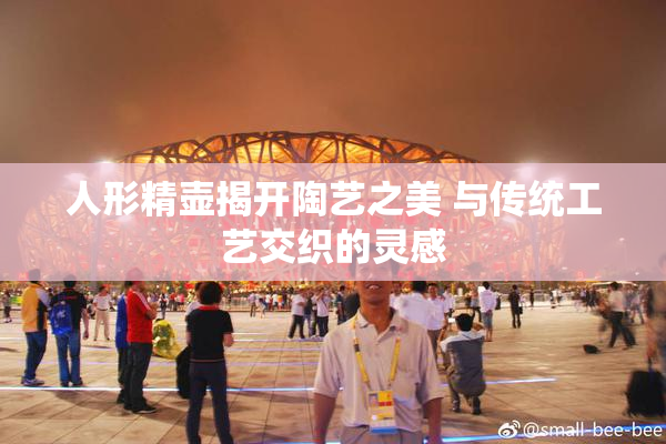 人形精壶揭开陶艺之美 与传统工艺交织的灵感